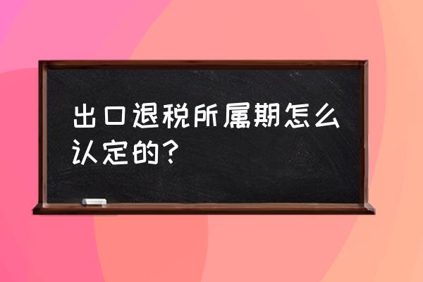 出口退税当前所属期怎么定 出口退税所属期怎么认定的？