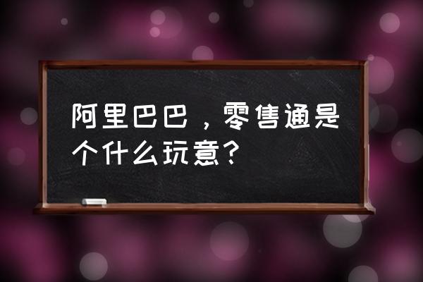 阿里零售通可以入驻商家吗 阿里巴巴，零售通是个什么玩意？