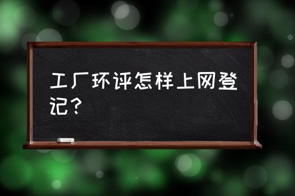 环境影响登记表网上备案怎么写 工厂环评怎样上网登记？