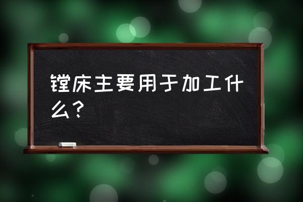 镗床主要用于加工什么孔 镗床主要用于加工什么？