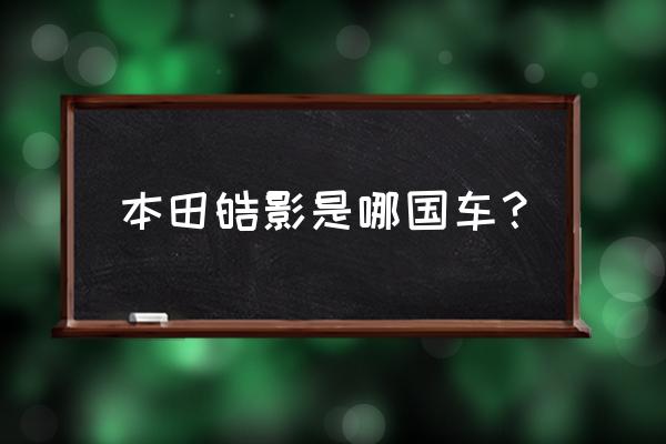 广汽本田皓影史进口车吗 本田皓影是哪国车？