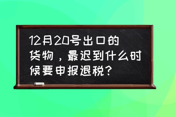 出口退税可以跨年度吗 12月20号出口的货物，最迟到什么时候要申报退税？