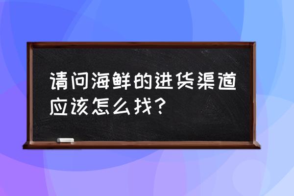 固原有没有海鲜批发 请问海鲜的进货渠道应该怎么找？