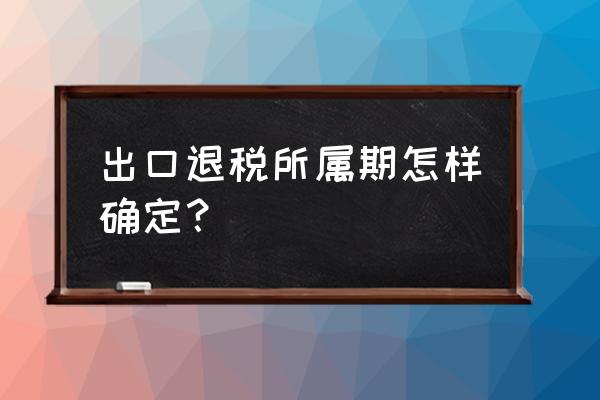 出口退税收入什么时候确认 出口退税所属期怎样确定？