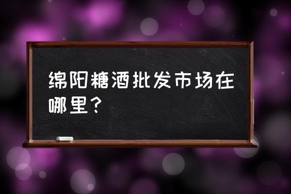 绵阳哪里有酒水批发市场 绵阳糖酒批发市场在哪里？