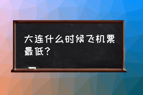 丽江飞大连怎么买机票便宜 大连什么时候飞机票最低？