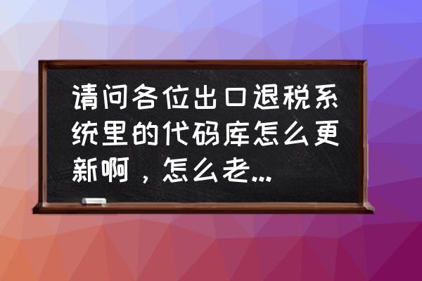 出口退税系统怎么升级版本 请问各位出口退税系统里的代码库怎么更新啊，怎么老没反应的呢？