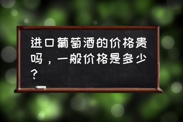 原瓶进口678红酒多少钱 进口葡萄酒的价格贵吗，一般价格是多少？