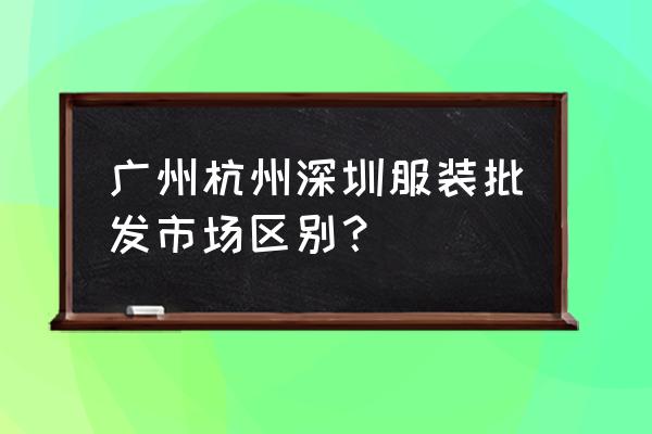 广州服装批发为什么那么多 广州杭州深圳服装批发市场区别？