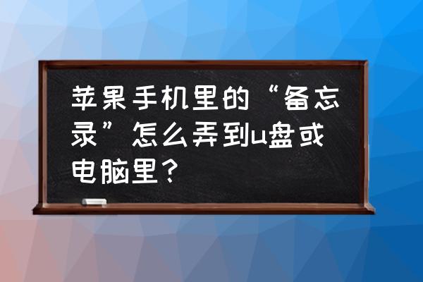 苹果电脑备忘录怎么复制粘贴 苹果手机里的“备忘录”怎么弄到u盘或电脑里？