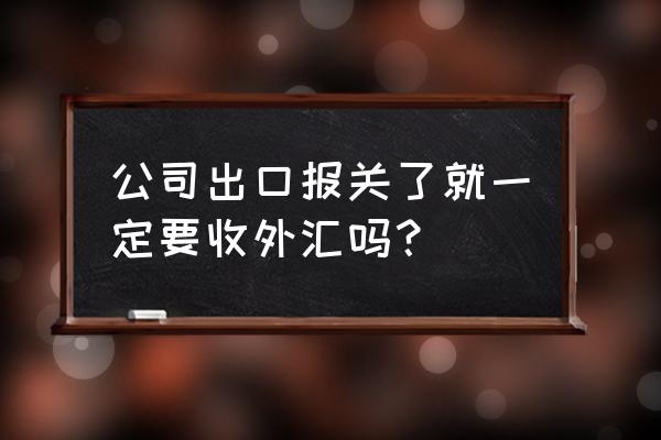 出口退税申报必须收汇吗 公司出口报关了就一定要收外汇吗？