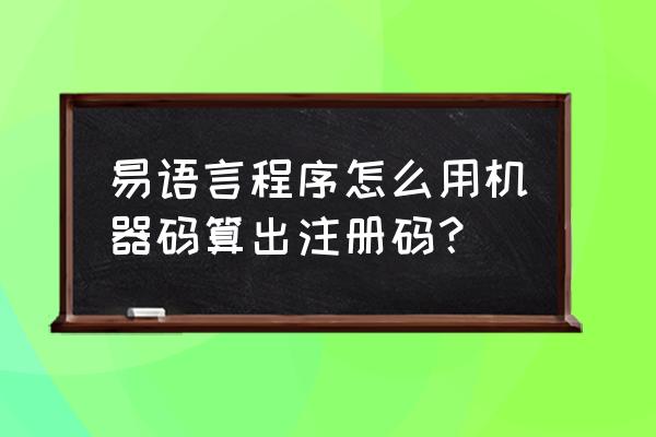 易语言如何写注册机教材 易语言程序怎么用机器码算出注册码？