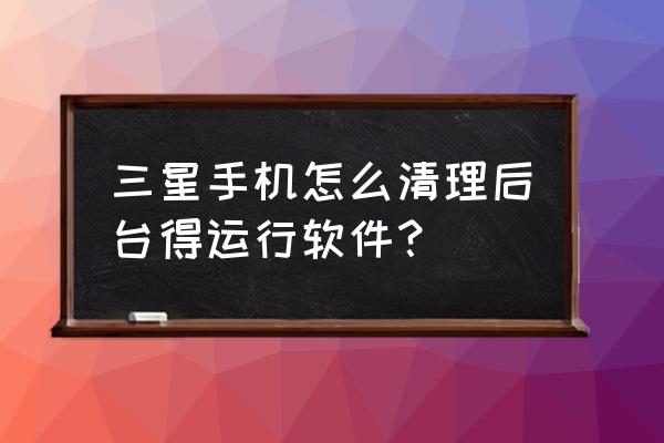 三星手机内存小怎么去后台清理 三星手机怎么清理后台得运行软件？