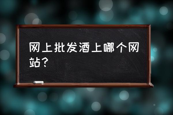 中国酒类批发网在哪里 网上批发酒上哪个网站？