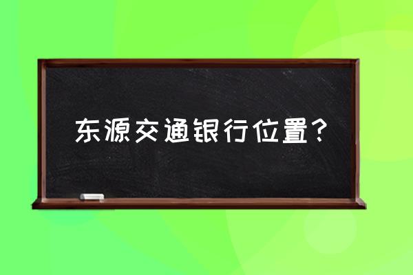 河源有交通银行吗 东源交通银行位置？