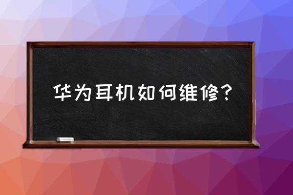 华为手机原装耳机坏了怎么办 华为耳机如何维修？