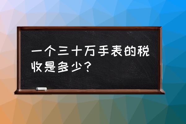 高档手表进口关税是多少 一个三十万手表的税收是多少？