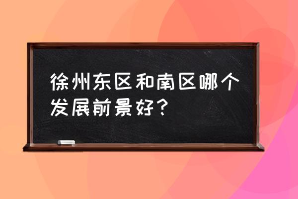 徐州东区的房子可以投资吗 徐州东区和南区哪个发展前景好？