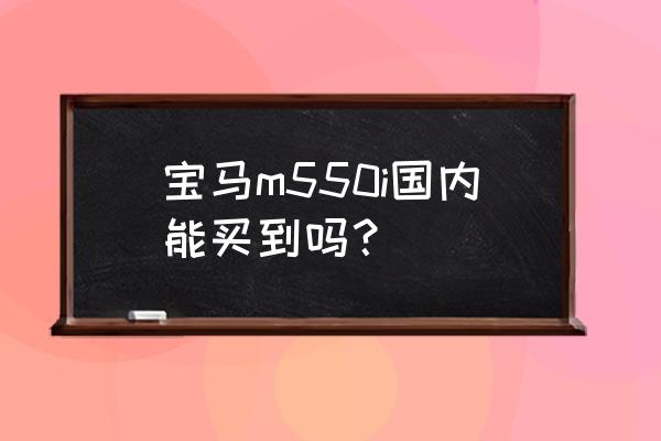 宝马5系有平行进口车吗 宝马m550i国内能买到吗？