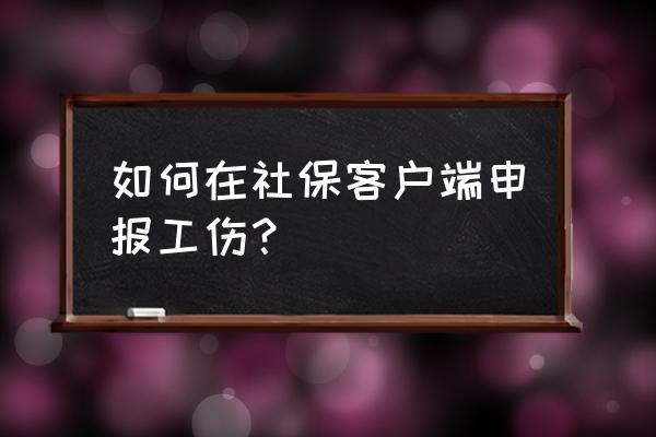 克拉玛依电子在哪里申报工伤 如何在社保客户端申报工伤？