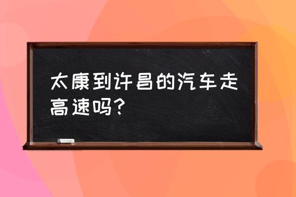 太康到许昌的大巴几个小时 太康到许昌的汽车走高速吗？