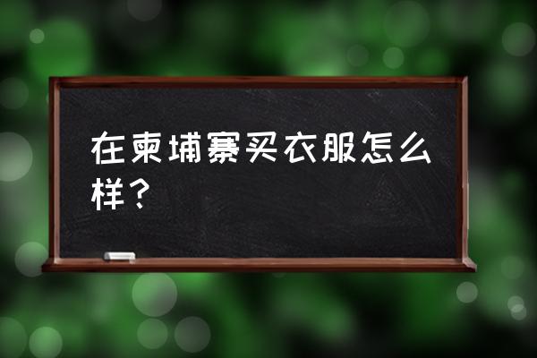 柬埔寨服装批发市场在哪儿 在柬埔寨买衣服怎么样？