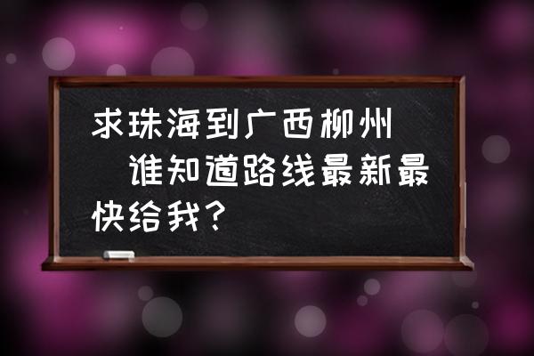 珠海高铁至广西柳州高铁多少钱 求珠海到广西柳州``谁知道路线最新最快给我？