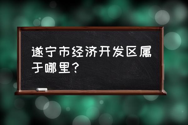 遂宁市经济技术开发区属于哪个区 遂宁市经济开发区属于哪里？