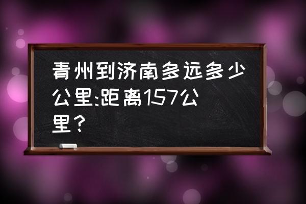 从青州到济南开车需要多久 青州到济南多远多少公里:距离157公里？