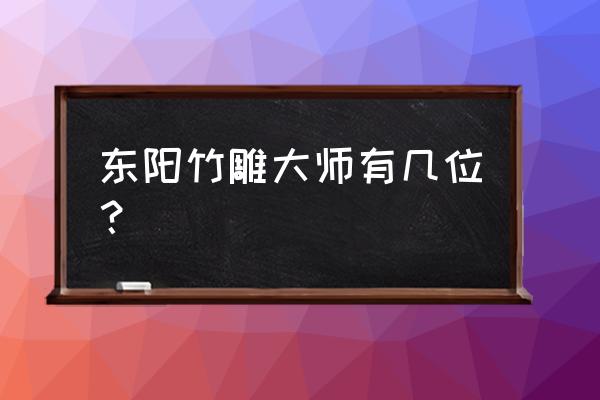 当代木雕大师排名供应竹雕好不好 东阳竹雕大师有几位？