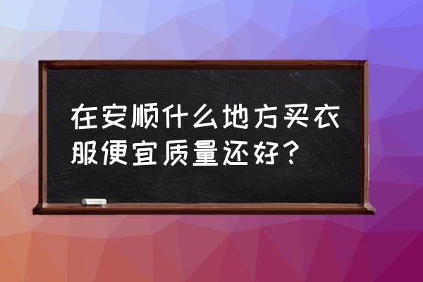 贵州安顺哪里有苗族衣服卖 在安顺什么地方买衣服便宜质量还好？