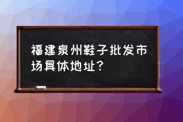 晋江哪里有童鞋批发市场 福建泉州鞋子批发市场具体地址？