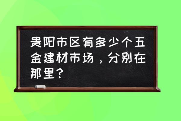 贵阳锁具批发市场在什么地方 贵阳市区有多少个五金建材市场，分别在那里？