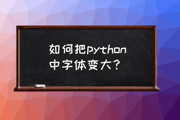 python如何调字体大小 如何把python中字体变大？