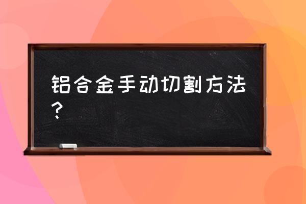 手工切割铝用什么工具 铝合金手动切割方法？