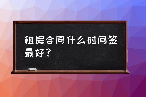 刚租房子可以办理租赁合同吗 租房合同什么时间签最好？