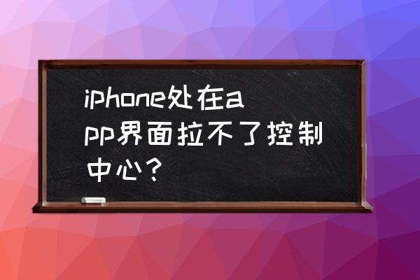 苹果手机怎样打开控制中心 iphone处在app界面拉不了控制中心？