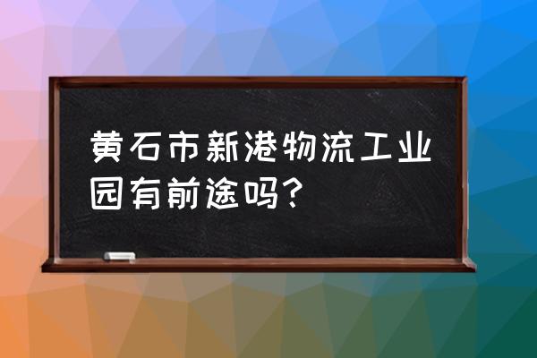 黄石新港物流园有哪些重工业 黄石市新港物流工业园有前途吗？