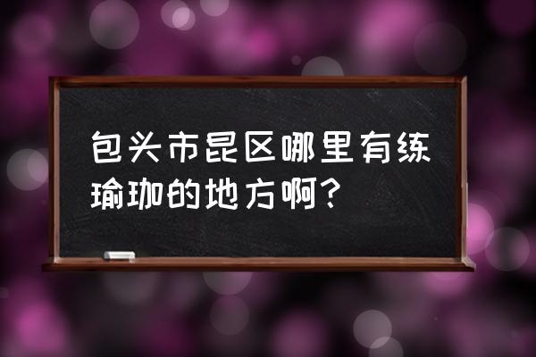 包头哪里学瑜伽好 包头市昆区哪里有练瑜珈的地方啊？