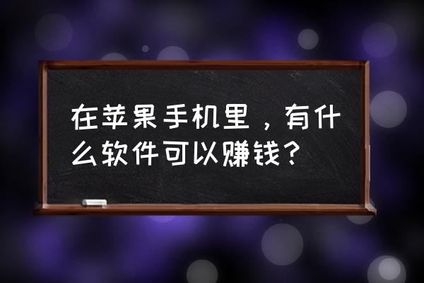 苹果手机怎么试玩挣钱 在苹果手机里，有什么软件可以赚钱？