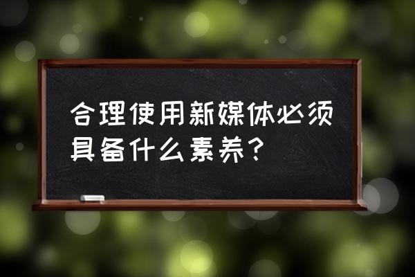 面对新媒体我们要学会哪些技能 合理使用新媒体必须具备什么素养？