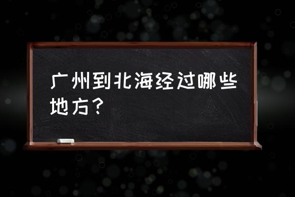 广州到北海高铁要经过几个站 广州到北海经过哪些地方？