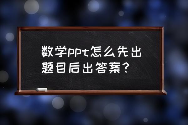 ppt中怎么稍后显示题的答案 数学ppt怎么先出题目后出答案？