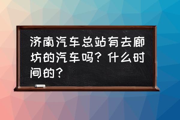 廊坊到济南大巴多长时间 济南汽车总站有去廊坊的汽车吗？什么时间的？