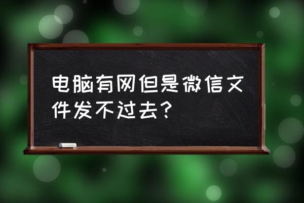 微信为什么发文件发不出去 电脑有网但是微信文件发不过去？