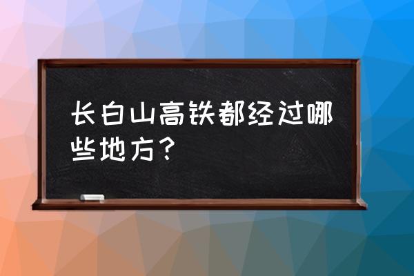 延边到通化有高铁吗 长白山高铁都经过哪些地方？