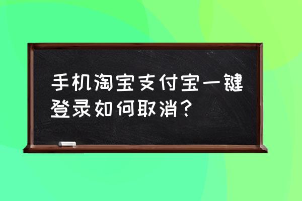 如何关闭支付宝手机登陆 手机淘宝支付宝一键登录如何取消？