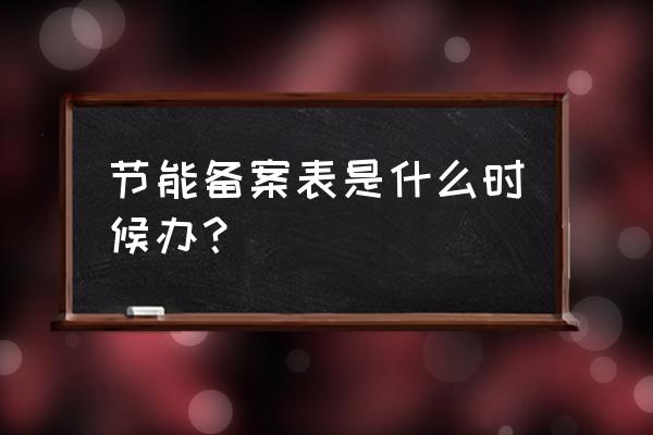 长沙市建筑节能备案到哪里办理 节能备案表是什么时候办？