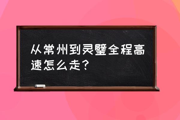 常州到灵璧要多久 从常州到灵璧全程高速怎么走？