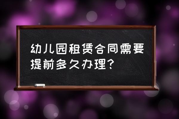 租多久可以办租赁合同 幼儿园租赁合同需要提前多久办理？